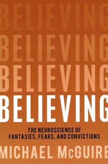 Believing: The Neuroscience Of Fantasies, Fears, And Convictions