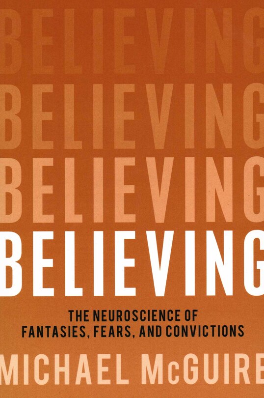 Believing: The Neuroscience Of Fantasies, Fears, And Convictions