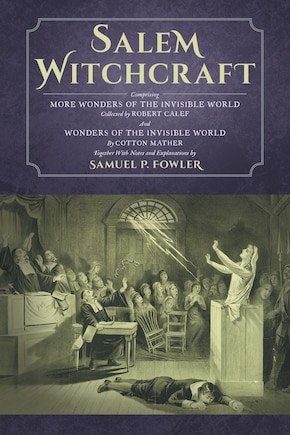 Salem Witchcraft: Comprising More Wonders of the Invisible World. Collected by Robert Calef; And Wonders of the Invis