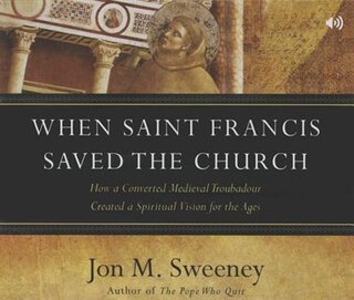 Front cover_When Saint Francis Saved The Church: How A Converted Medieval Troubadour Created A Spiritual Vision For The Ages