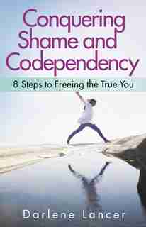 Conquering Shame and Codependency: 8 Steps to Freeing the True You by Darlene Lancer