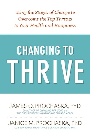 Changing To Thrive: Using the Stages of Change to Overcome the Top Threats to Your Health and Happiness