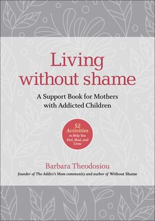 Living Without Shame: A Support Book For Mothers With Addicted Children: 52 Activities To Help You Feel, Heal, And Grow