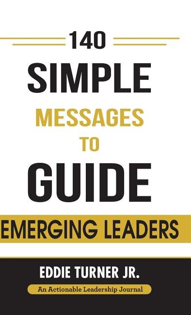 140 Simple Messages To Guide Emerging Leaders: 140 Actionable Leadership Messages for Emerging Leaders and Leaders in Transition