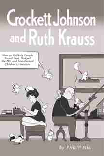 Crockett Johnson And Ruth Krauss: How an Unlikely Couple Found Love, Dodged the FBI, and Transformed Children's Literature by Philip Nel