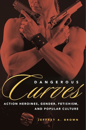 Dangerous Curves: Action Heroines, Gender, Fetishism, And Popular Culture