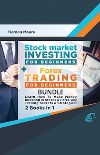 Stock Market Investing For Beginners & Forex Trading For Beginners Bundle ! Learn How To Make Money Investing In Stocks & Forex Day Trading Secrets & Strategies - 2 Books in 1!