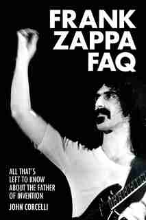 Frank Zappa Faq: All That's Left To Know About The Father Of Invention by John Corcelli