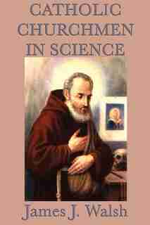 Catholic Churchmen In Science by James J. Walsh
