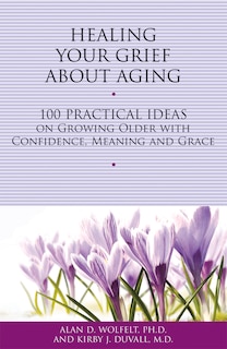 Healing Your Grief About Aging: 100 Practical Ideas on Growing Older with Confidence, Meaning and Grace