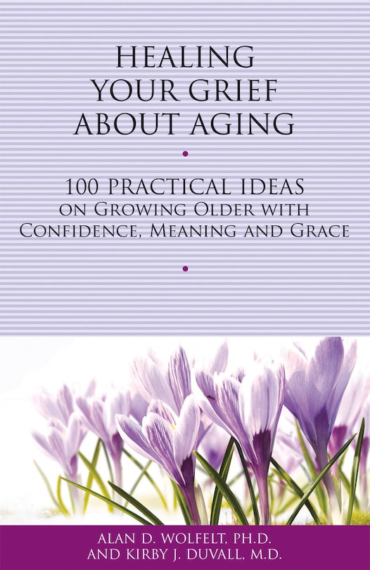 Healing Your Grief About Aging: 100 Practical Ideas on Growing Older with Confidence, Meaning and Grace