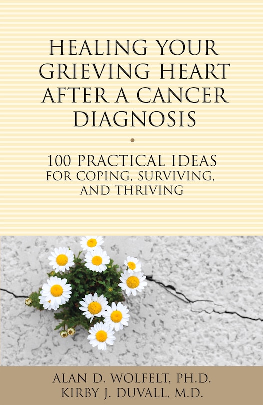 Healing Your Grieving Heart After A Cancer Diagnosis: 100 Practical Ideas For Coping, Surviving, And Thriving