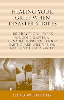 Healing Your Grief When Disaster Strikes: 100 Practical Ideas for Coping After a Tornado, Hurricane, Flood, Earthquake, Wildfire, or Other Natural Disaster