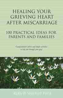 Healing Your Grieving Heart After Miscarriage: 100 Practical Ideas For Parents And Families by Alan D. Wolfelt