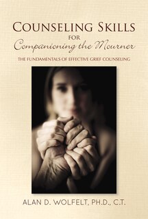 Counseling Skills For Companioning The Mourner: The Fundamentals Of Effective Grief Counseling