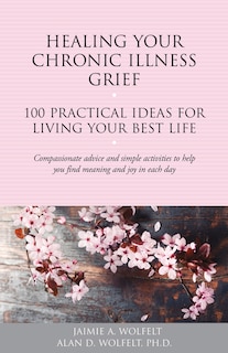 Healing Your Chronic Illness Grief: 100 Practical Ideas For Living Your Best Life