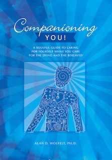 Companioning You!: A Soulful Guide To Caring For Yourself While You Care For The Dying And The Bereaved