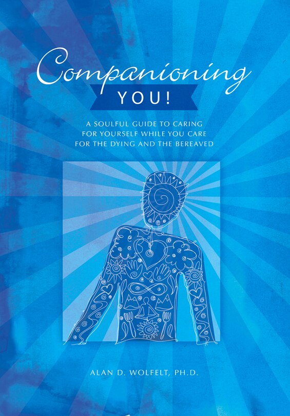 Companioning You!: A Soulful Guide To Caring For Yourself While You Care For The Dying And The Bereaved