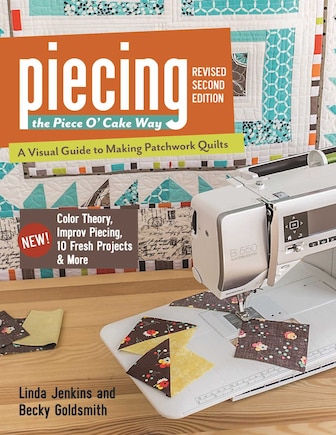 Piecing the Piece O' Cake Way: • A Visual Guide to Making Patchwork Quilts • New! Color Theory, Improv Piecing, 10 Fresh Projects & More