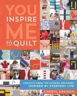 You Inspire Me To Quilt: Projects From Top Modern Designers Inspired By Everyday Life by Cheryl Arkison