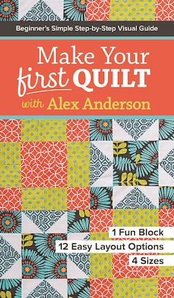 Make Your First Quilt with Alex Anderson: Beginner’s Simple Step-by-Step Visual Guide • 1 Fun Block, 12 Easy Layout Options, 4 Sizes