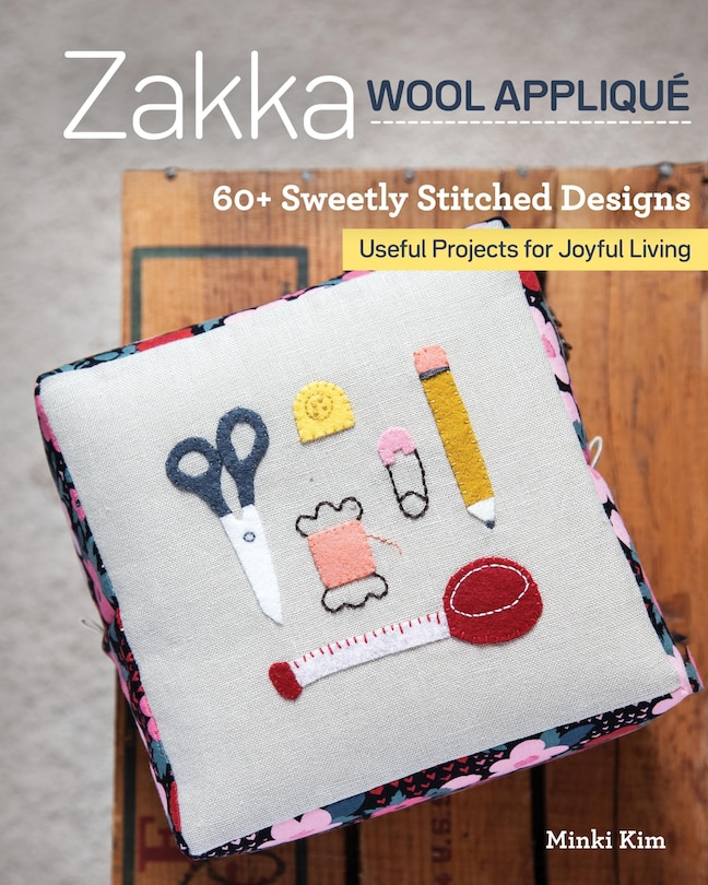 Zakka Wool Appliqué: 60+ Sweetly Stitched Designs, Useful Projects For Joyful Living