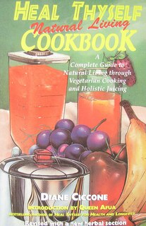 Heal Thyself Natural Living Cookbook: A Complete Guide to Natural Living Through Vegetarian Cooking and Holistic Juicing