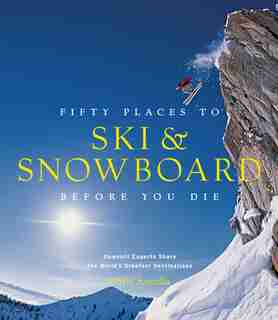 Fifty Places To Ski And Snowboard Before You Die: Downhill Experts Share The World's Greatest Destinations by Chris Santella