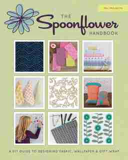 The Spoonflower Handbook: A Diy Guide To Designing Fabric, Wallpaper & Gift Wrap With 30+ Projects by Stephen Fraser