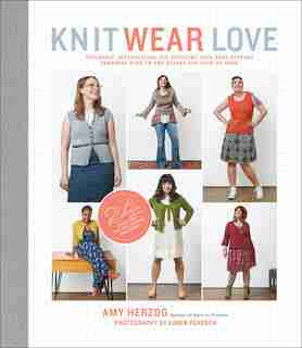 Knit Wear Love: Foolproof Instructions For Knitting Your Best-fitting Sweaters Ever In The Styles You Love To Wear by Amy Herzog