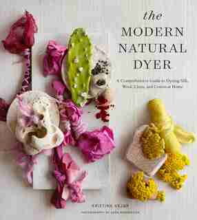 The Modern Natural Dyer: A Comprehensive Guide to Dyeing Silk, Wool, Linen, and Cotton at Home by Kristine Vejar