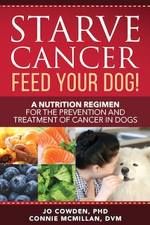 Front cover_Starve Cancer Feed Your Dog! A Nutrition Regimen for the Prevention and Treatment of Cancer in Dogs