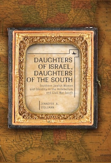 Daughters of Israel, Daughters of the South: Southern Jewish Women and Identity in the Antebellum and Civil War South