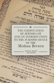 The Codification of Jewish Law and an Introduction to the Jurisprudence of the Mishna Berura