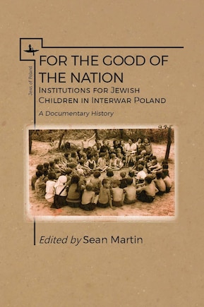 For The Good Of The Nation: Institutions For Jewish Children In Interwar Poland. A Documentary History