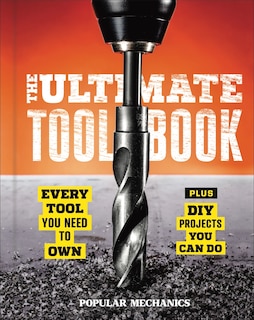 Popular Mechanics The Ultimate Tool Book: Every Tool You Need To Own