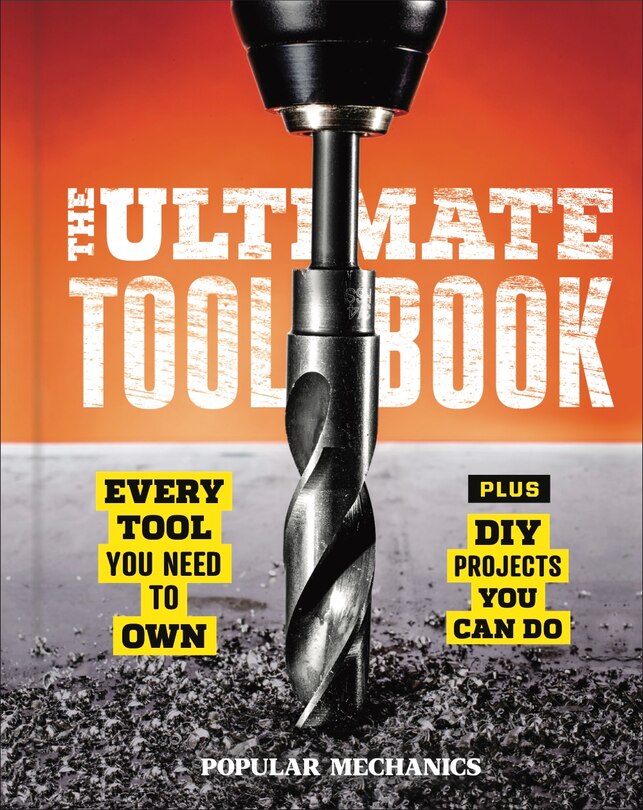 Popular Mechanics The Ultimate Tool Book: Every Tool You Need To Own