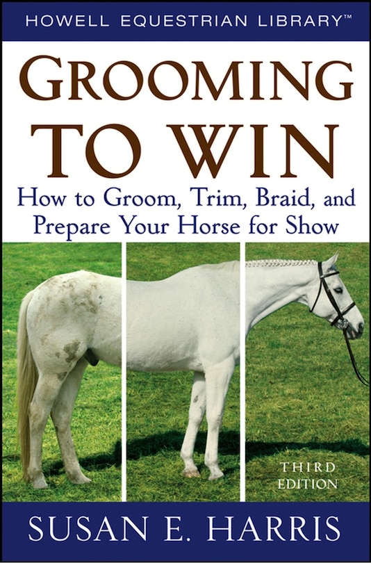 Grooming To Win: How To Groom, Trim, Braid, And Prepare Your Horse For Show