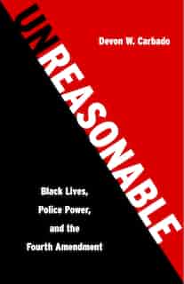 Unreasonable: Black Lives, Police Power, And The Fourth Amendment de Devon W. Carbado