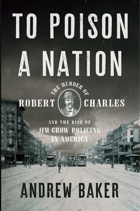 To Poison A Nation: The Murder Of Robert Charles And The Rise Of Jim Crow Policing In America