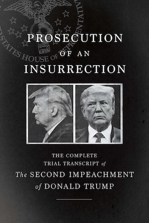 Prosecution Of An Insurrection: The Complete Trial Transcript Of The Second Impeachment Of Donald Trump