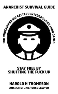 Anarchist Survival Guide for Understanding Gestapo Swine Interrogation Mind Games: Stay Free by Shutting the Fuck Up!