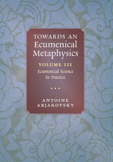 Towards an Ecumenical Metaphysics, Volume 3: Ecumenical Science In Practice