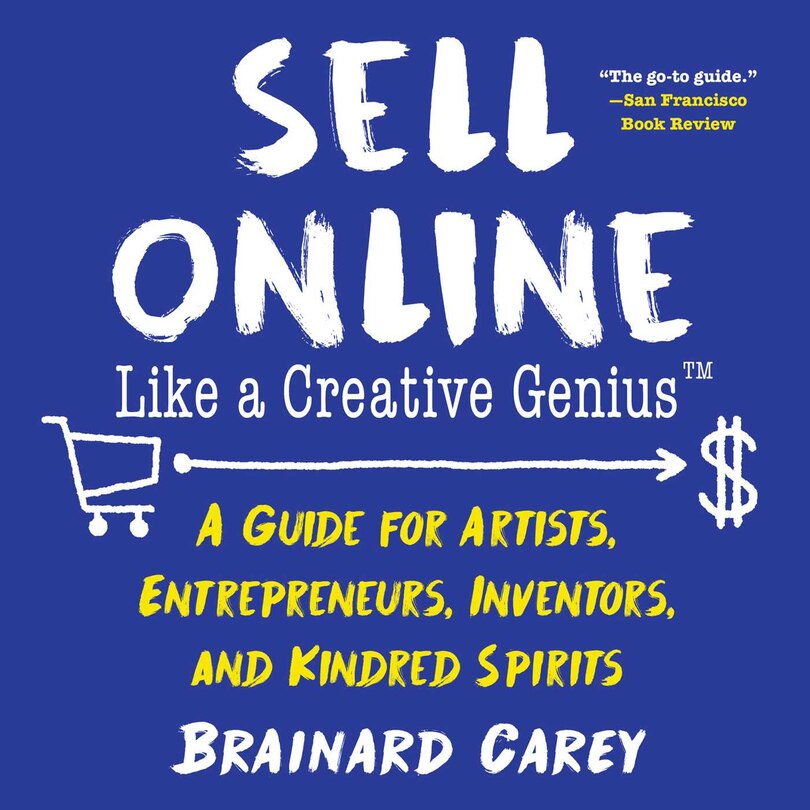 Sell Online Like A Creative Genius: A Guide For Artists, Entrepreneurs, Inventors, And Kindred Spirits