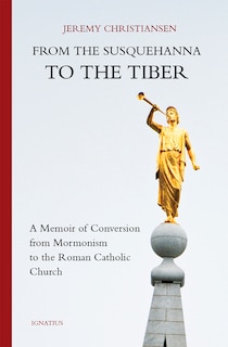 From the Susquehanna to the Tiber: A Memoir of Conversion from Mormonism to the Roman Catholic Church