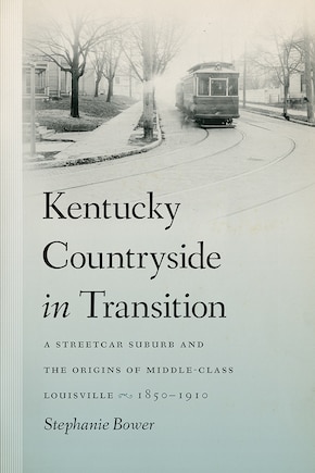 Kentucky Countryside in Transition: A Streetcar Suburb and the Origins of Middle-Class Louisville, 1850–1910