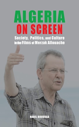 Algeria on Screen: Society, Politics, and Culture in the Films of Merzak Allouache