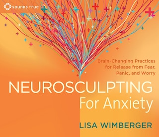 Neurosculpting for Anxiety: Brain-changing Practices For  Release From Fear, Panic, And Worry