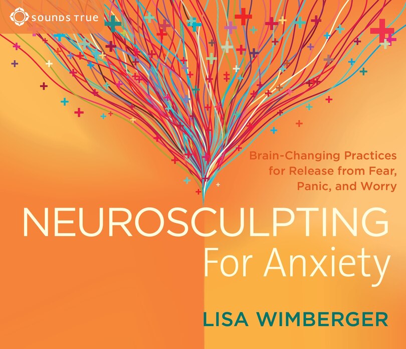 Neurosculpting for Anxiety: Brain-changing Practices For  Release From Fear, Panic, And Worry