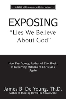 EXPOSING Lies We Believe About God: How the Author of The Shack Is Deceiving Millions of Christians Again